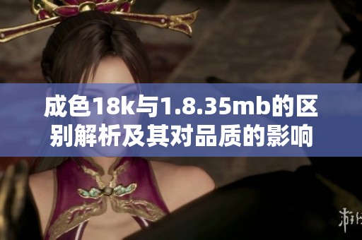成色18k与1.8.35mb的区别解析及其对品质的影响