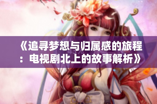 《追寻梦想与归属感的旅程：电视剧北上的故事解析》