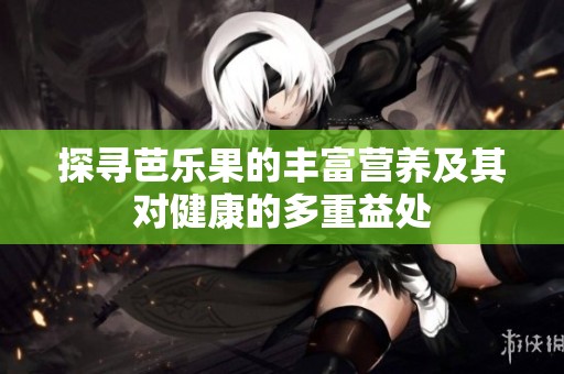探寻芭乐果的丰富营养及其对健康的多重益处