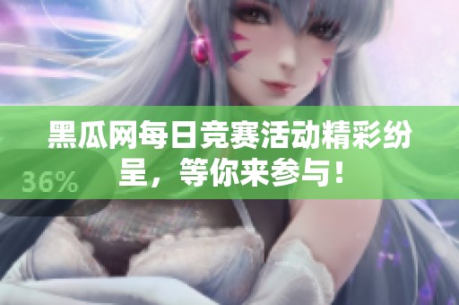 黑瓜网每日竞赛活动精彩纷呈，等你来参与！