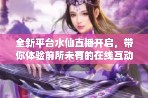 全新平台水仙直播开启，带你体验前所未有的在线互动乐趣