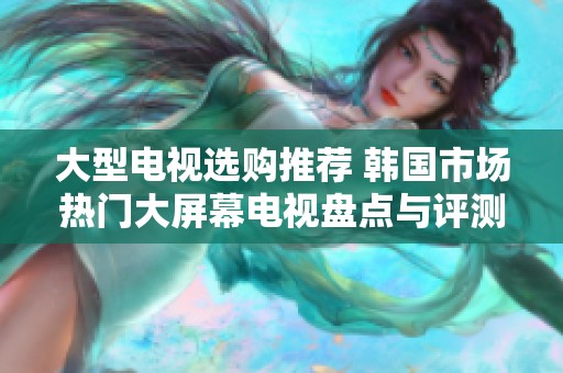 大型电视选购推荐 韩国市场热门大屏幕电视盘点与评测