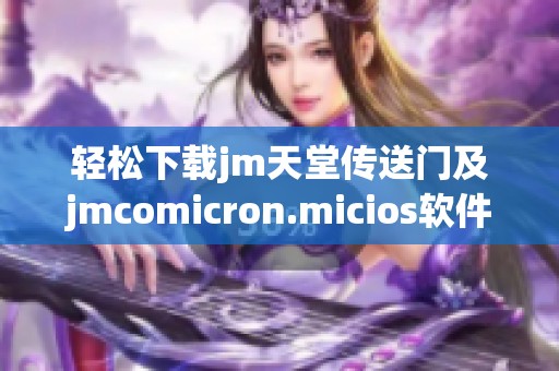 轻松下载jm天堂传送门及jmcomicron.micios软件的完整指南