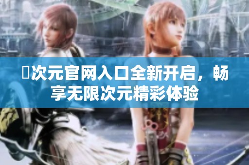 囧次元官网入口全新开启，畅享无限次元精彩体验