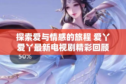 探索爱与情感的旅程 爱丫爱丫最新电视剧精彩回顾