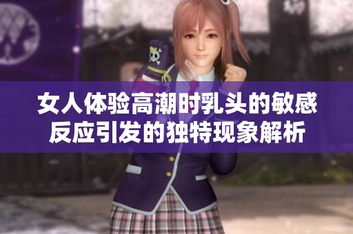 女人体验高潮时乳头的敏感反应引发的独特现象解析