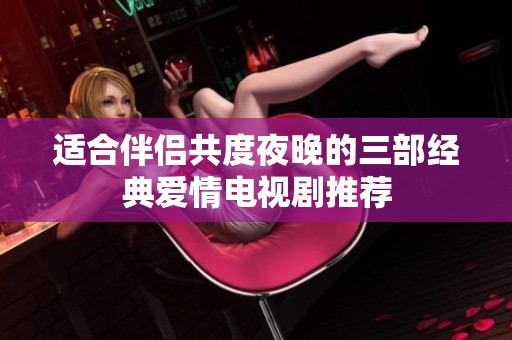 适合伴侣共度夜晚的三部经典爱情电视剧推荐