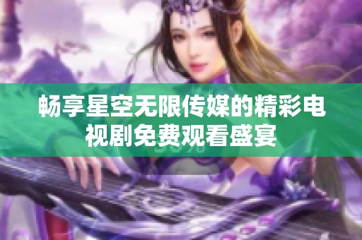 畅享星空无限传媒的精彩电视剧免费观看盛宴