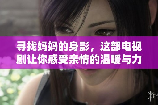 寻找妈妈的身影，这部电视剧让你感受亲情的温暖与力量