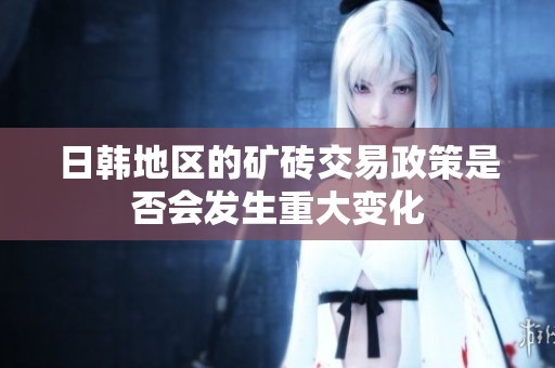 日韩地区的矿砖交易政策是否会发生重大变化