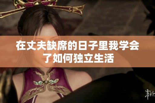 在丈夫缺席的日子里我学会了如何独立生活