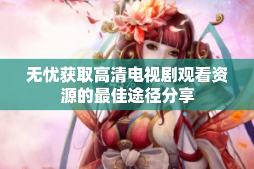 无忧获取高清电视剧观看资源的最佳途径分享