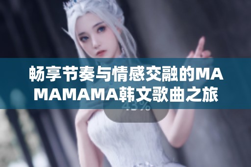 畅享节奏与情感交融的MAMAMAMA韩文歌曲之旅