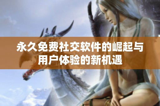 永久免费社交软件的崛起与用户体验的新机遇