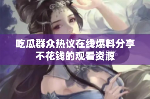 吃瓜群众热议在线爆料分享不花钱的观看资源