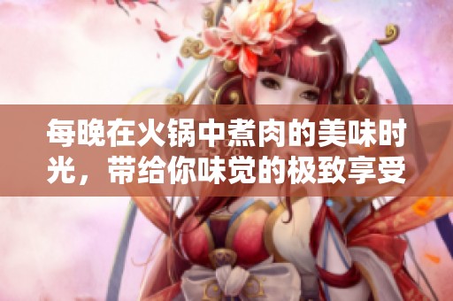 每晚在火锅中煮肉的美味时光，带给你味觉的极致享受