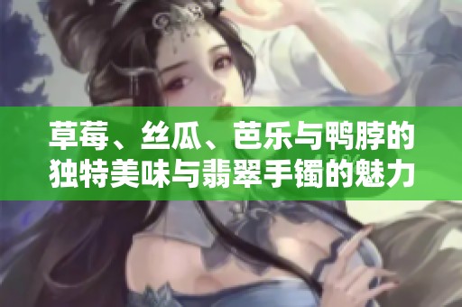 草莓、丝瓜、芭乐与鸭脖的独特美味与翡翠手镯的魅力交融