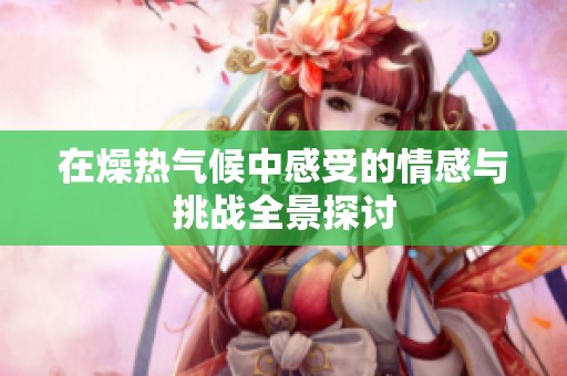 在燥热气候中感受的情感与挑战全景探讨