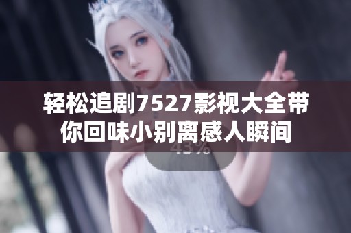 轻松追剧7527影视大全带你回味小别离感人瞬间