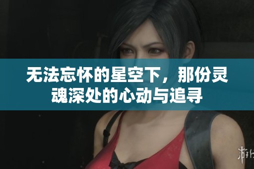 无法忘怀的星空下，那份灵魂深处的心动与追寻