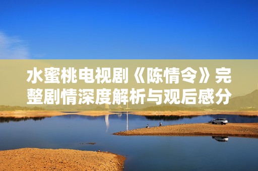 水蜜桃电视剧《陈情令》完整剧情深度解析与观后感分享