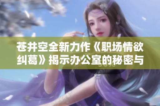 苍井空全新力作《职场情欲纠葛》揭示办公室的秘密与情感交错