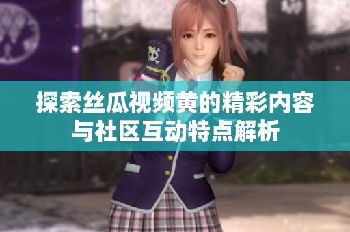 探索丝瓜视频黄的精彩内容与社区互动特点解析