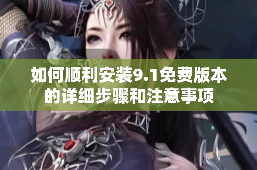 如何顺利安装9.1免费版本的详细步骤和注意事项