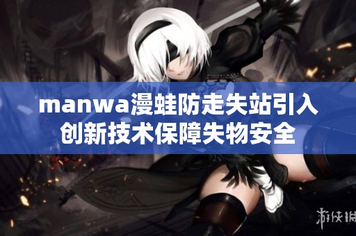 manwa漫蛙防走失站引入创新技术保障失物安全