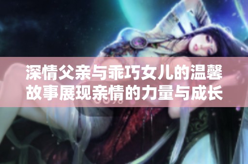 深情父亲与乖巧女儿的温馨故事展现亲情的力量与成长
