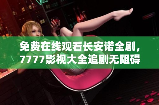 免费在线观看长安诺全剧，7777影视大全追剧无阻碍