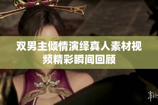 双男主倾情演绎真人素材视频精彩瞬间回顾