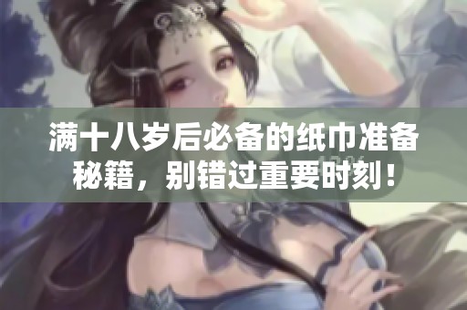 满十八岁后必备的纸巾准备秘籍，别错过重要时刻！