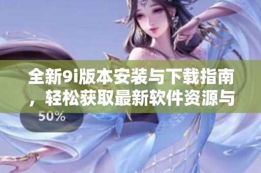 全新9i版本安装与下载指南，轻松获取最新软件资源与使用技巧
