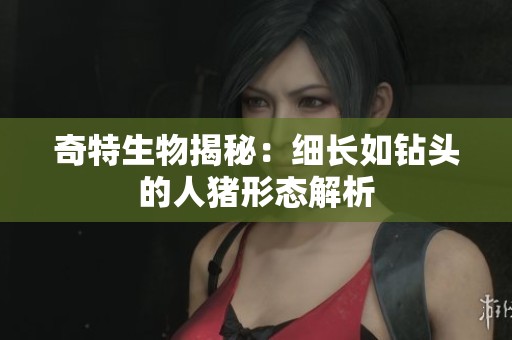 奇特生物揭秘：细长如钻头的人猪形态解析