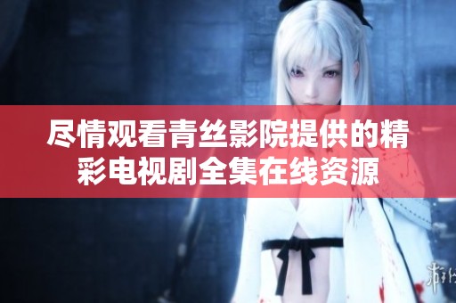 尽情观看青丝影院提供的精彩电视剧全集在线资源