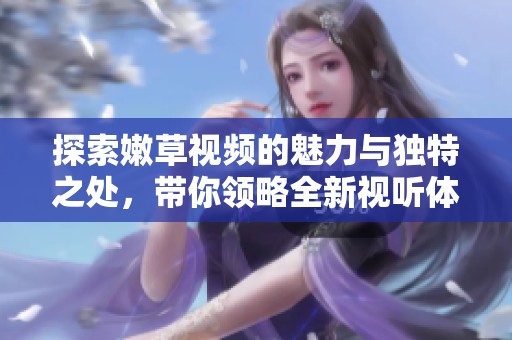 探索嫩草视频的魅力与独特之处，带你领略全新视听体验
