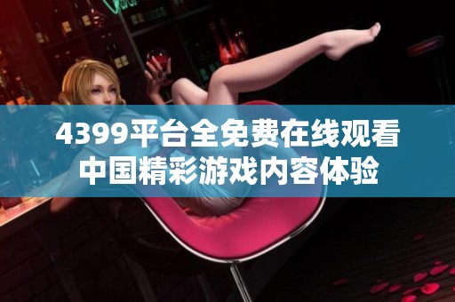 4399平台全免费在线观看中国精彩游戏内容体验