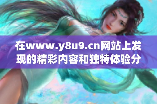 在www.y8u9.cn网站上发现的精彩内容和独特体验分享