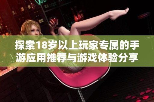 探索18岁以上玩家专属的手游应用推荐与游戏体验分享