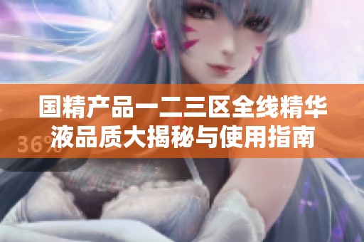 国精产品一二三区全线精华液品质大揭秘与使用指南