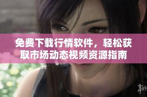 免费下载行情软件，轻松获取市场动态视频资源指南