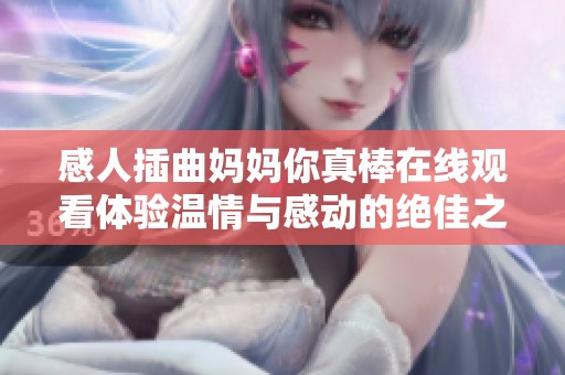感人插曲妈妈你真棒在线观看体验温情与感动的绝佳之选