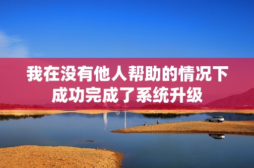 我在没有他人帮助的情况下成功完成了系统升级