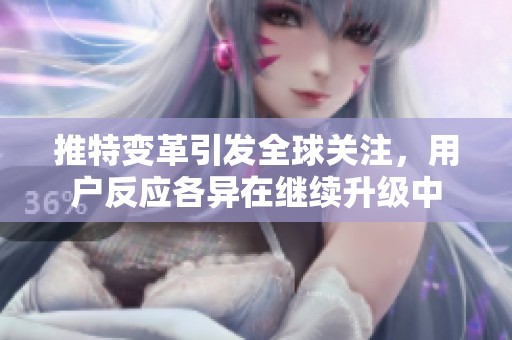 推特变革引发全球关注，用户反应各异在继续升级中