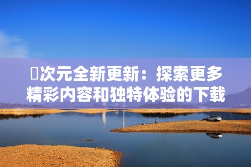 囧次元全新更新：探索更多精彩内容和独特体验的下载指南