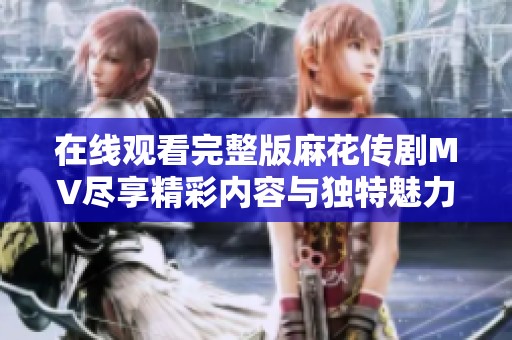 在线观看完整版麻花传剧MV尽享精彩内容与独特魅力