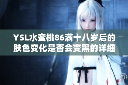 YSL水蜜桃86满十八岁后的肤色变化是否会变黑的详细探讨