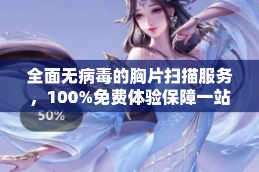 全面无病毒的胸片扫描服务，100%免费体验保障一站式健康管理