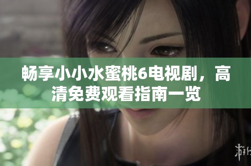 畅享小小水蜜桃6电视剧，高清免费观看指南一览
